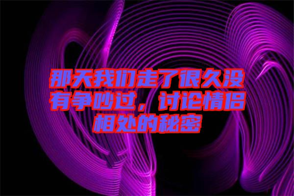 那天我們走了很久沒有爭(zhēng)吵過，討論情侶相處的秘密