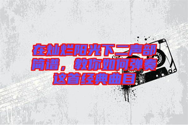 在燦爛陽光下二聲部簡譜，教你如何彈奏這首經(jīng)典曲目
