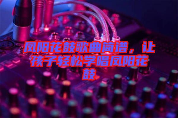 鳳陽花鼓歌曲簡譜，讓孩子輕松學(xué)唱鳳陽花鼓
