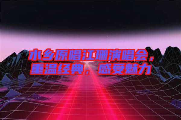 水鄉(xiāng)原唱江珊演唱會，重溫經(jīng)典，感受魅力