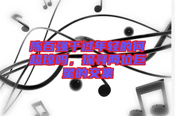陳百強(qiáng)干過年輕的何超瓊嗎，探尋兩位巨星的交集