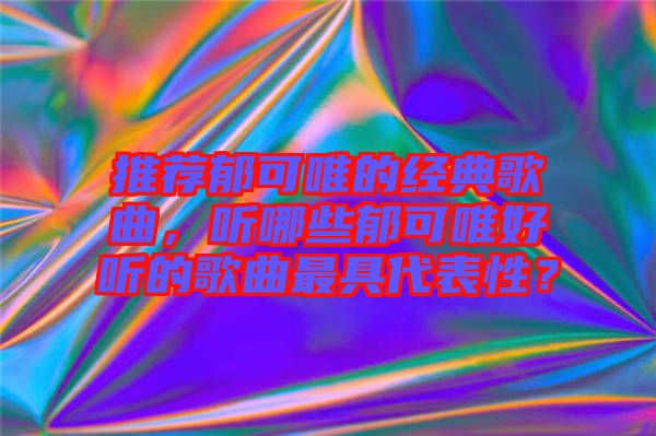 推薦郁可唯的經(jīng)典歌曲，聽哪些郁可唯好聽的歌曲最具代表性？