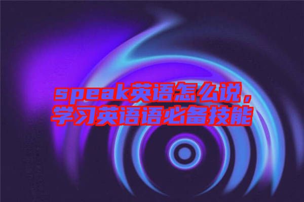 speak英語怎么說，學(xué)習(xí)英語語必備技能