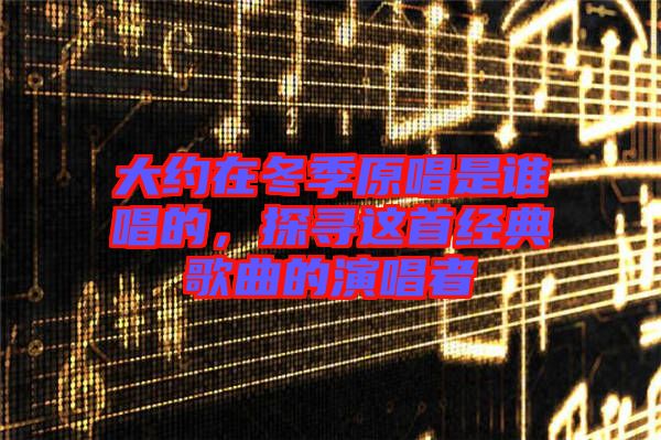大約在冬季原唱是誰唱的，探尋這首經(jīng)典歌曲的演唱者