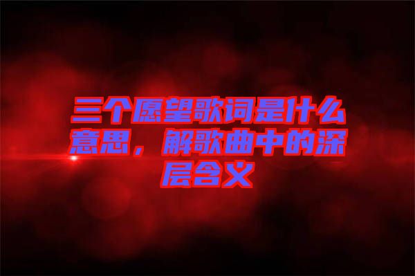 三個愿望歌詞是什么意思，解歌曲中的深層含義
