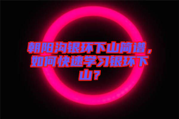 朝陽溝銀環(huán)下山簡譜，如何快速學習銀環(huán)下山？