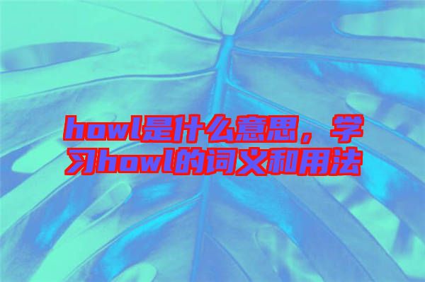 howl是什么意思，學(xué)習(xí)howl的詞義和用法