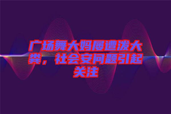 廣場舞大媽屢遭潑大糞，社會(huì)安問題引起關(guān)注