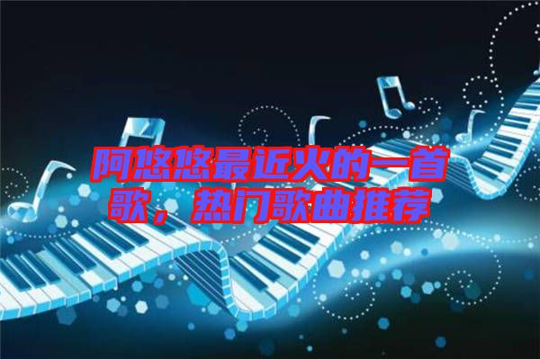 阿悠悠最近火的一首歌，熱門(mén)歌曲推薦