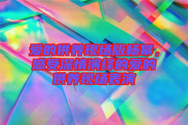 愛的供養(yǎng)現(xiàn)場版楊冪，感受深情演繹的愛的供養(yǎng)現(xiàn)場表演