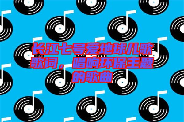 長江七號愛地球兒歌歌詞，唱響環(huán)保主題的歌曲