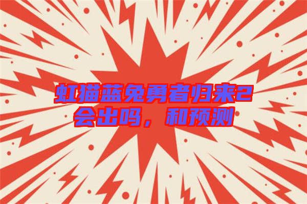 虹貓藍(lán)兔勇者歸來(lái)2會(huì)出嗎，和預(yù)測(cè)