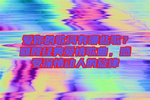 愛(ài)你的歌詞有哪些歌？回顧經(jīng)典愛(ài)情歌曲，感受深情動(dòng)人的旋律