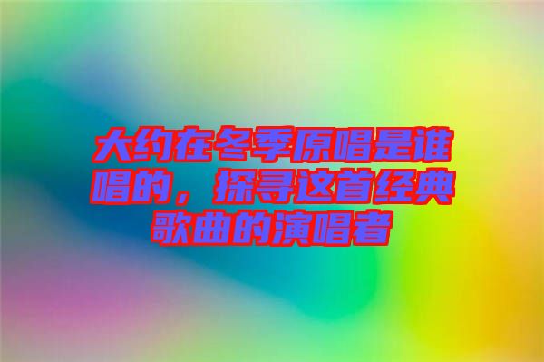 大約在冬季原唱是誰(shuí)唱的，探尋這首經(jīng)典歌曲的演唱者