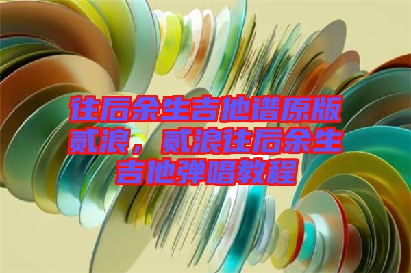 往后余生吉他譜原版貳浪，貳浪往后余生吉他彈唱教程