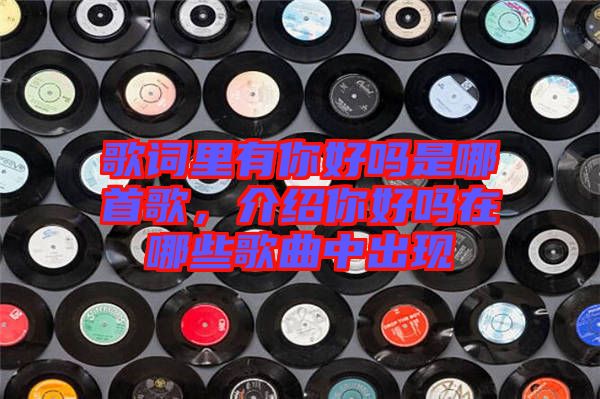 歌詞里有你好嗎是哪首歌，介紹你好嗎在哪些歌曲中出現(xiàn)