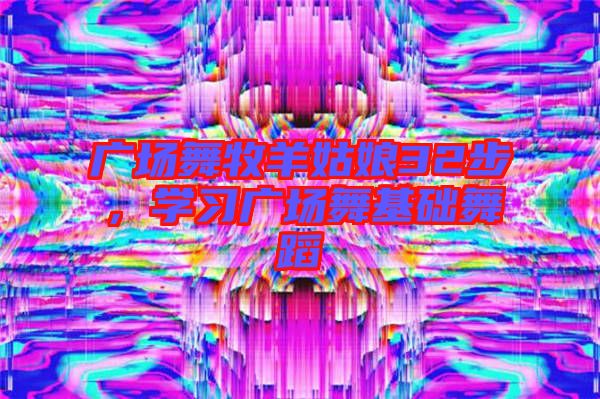 廣場(chǎng)舞牧羊姑娘32步，學(xué)習(xí)廣場(chǎng)舞基礎(chǔ)舞蹈