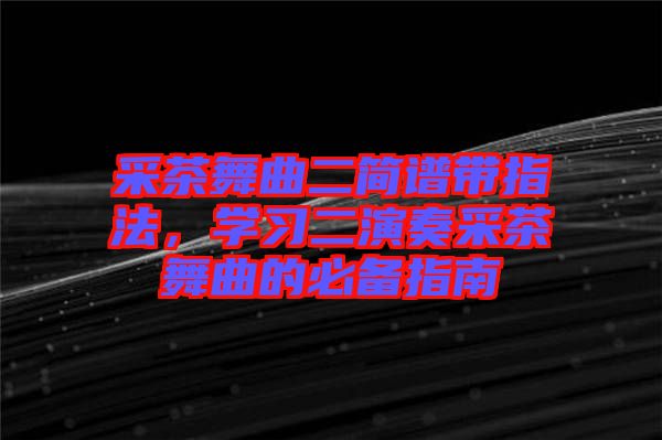 采茶舞曲二簡(jiǎn)譜帶指法，學(xué)習(xí)二演奏采茶舞曲的必備指南