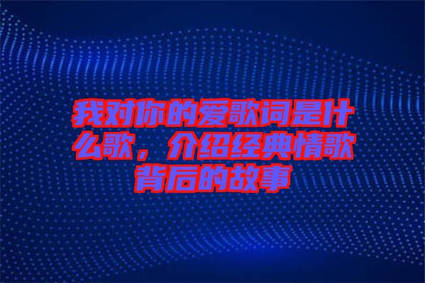 我對(duì)你的愛(ài)歌詞是什么歌，介紹經(jīng)典情歌背后的故事