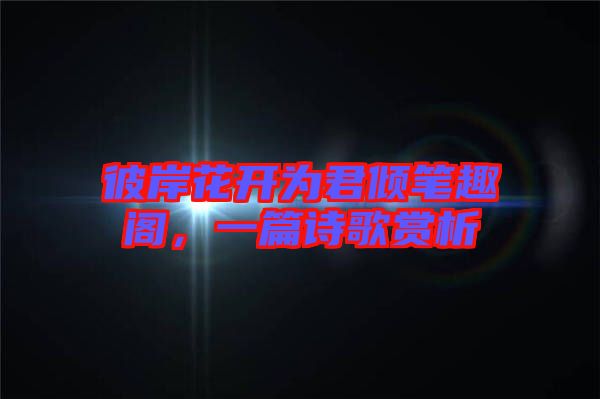 彼岸花開為君傾筆趣閣，一篇詩歌賞析