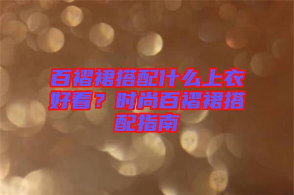 百褶裙搭配什么上衣好看？時尚百褶裙搭配指南