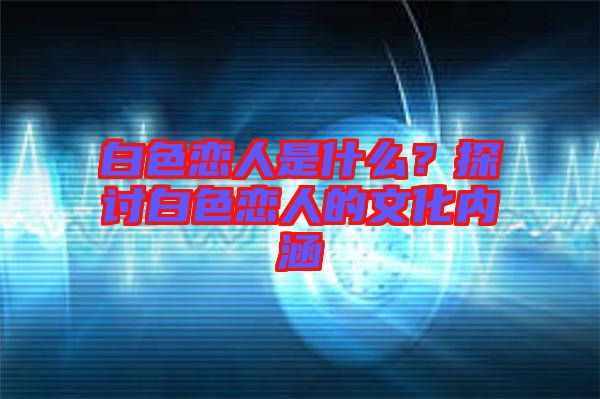 白色戀人是什么？探討白色戀人的文化內(nèi)涵