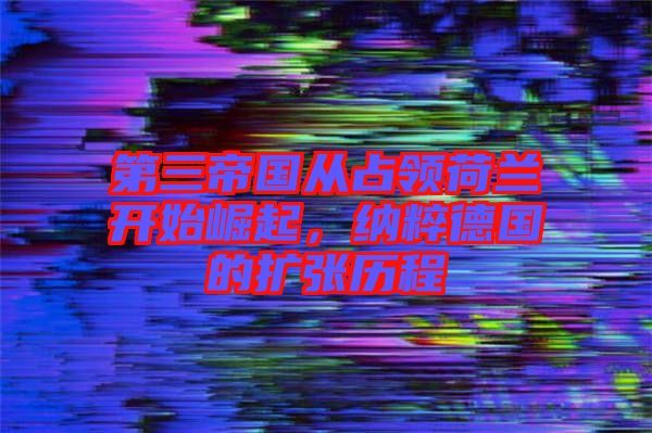 第三帝國(guó)從占領(lǐng)荷蘭開(kāi)始崛起，納粹德國(guó)的擴(kuò)張歷程