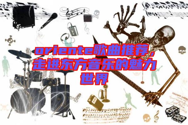 oriente歌曲推薦，走進東方音樂的魅力世界