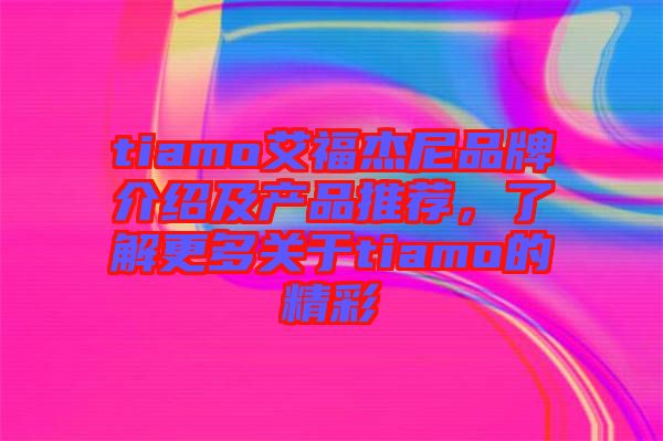 tiamo艾福杰尼品牌介紹及產(chǎn)品推薦，了解更多關(guān)于tiamo的精彩