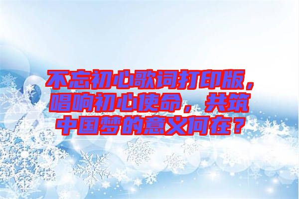 不忘初心歌詞打印版，唱響初心使命，共筑中國夢的意義何在？