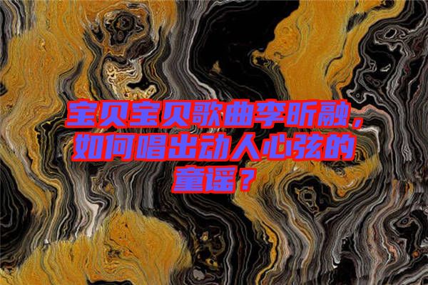 寶貝寶貝歌曲李昕融，如何唱出動人心弦的童謠？