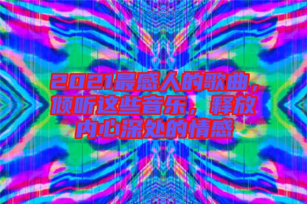 2021最感人的歌曲，傾聽這些音樂，釋放內(nèi)心深處的情感