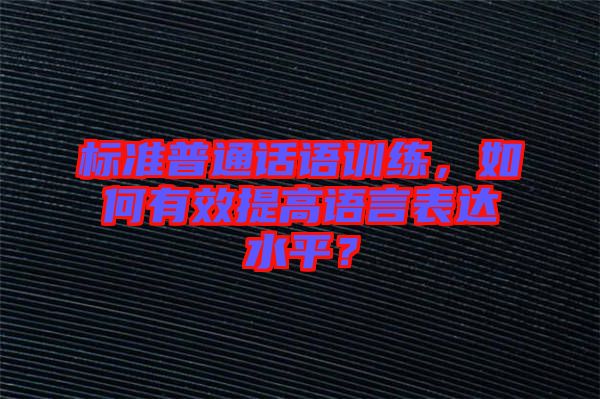 標(biāo)準(zhǔn)普通話語訓(xùn)練，如何有效提高語言表達(dá)水平？