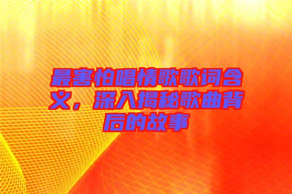 最害怕唱情歌歌詞含義，深入揭秘歌曲背后的故事