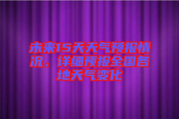 未來15天天氣預(yù)報情況，詳細預(yù)報全國各地天氣變化