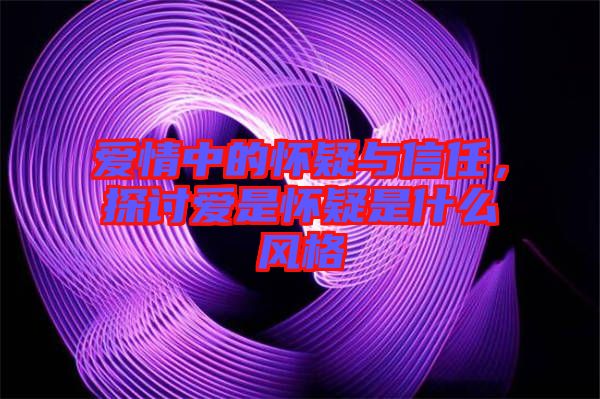 愛(ài)情中的懷疑與信任，探討愛(ài)是懷疑是什么風(fēng)格