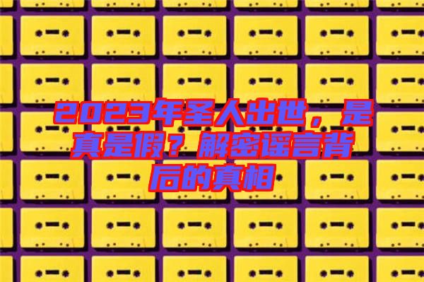 2023年圣人出世，是真是假？解密謠言背后的真相