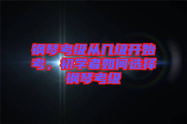 鋼琴考級從幾級開始考，初學(xué)者如何選擇鋼琴考級