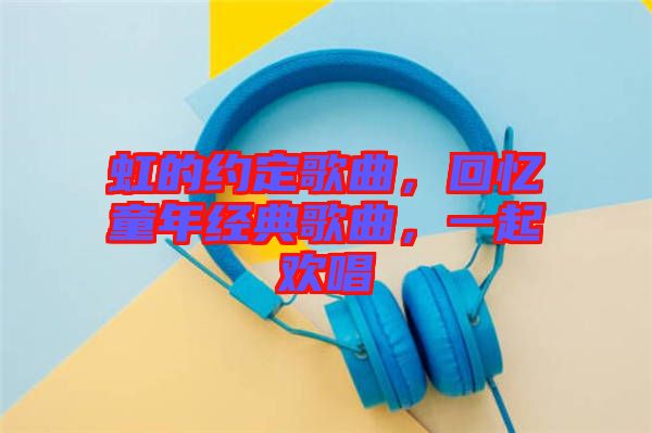 虹的約定歌曲，回憶童年經(jīng)典歌曲，一起歡唱
