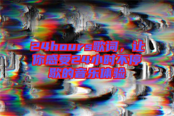24hours歌詞，讓你感受24小時不停歇的音樂體驗