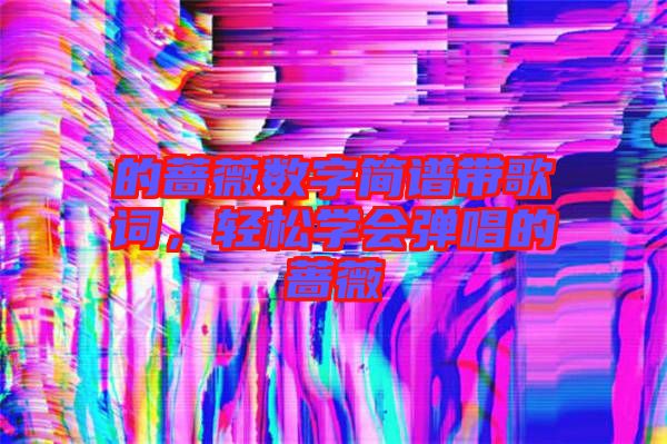 的薔薇數(shù)字簡(jiǎn)譜帶歌詞，輕松學(xué)會(huì)彈唱的薔薇