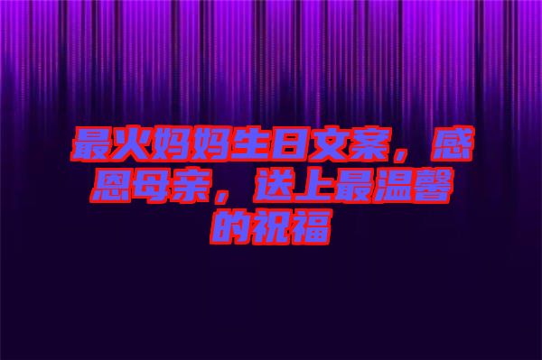 最火媽媽生日文案，感恩母親，送上最溫馨的祝福