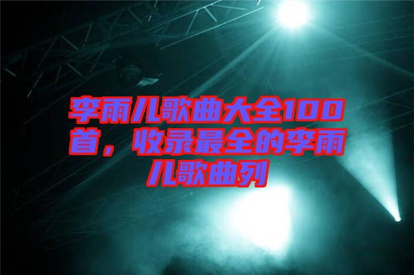 李雨兒歌曲大全100首，收錄最全的李雨兒歌曲列