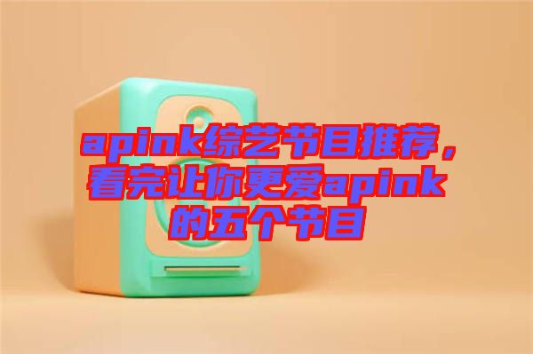 apink綜藝節(jié)目推薦，看完讓你更愛apink的五個節(jié)目