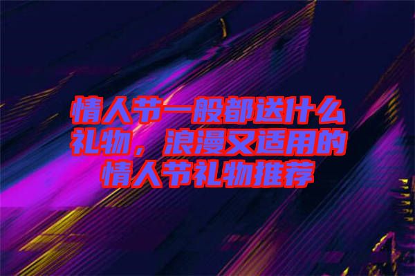 情人節(jié)一般都送什么禮物，浪漫又適用的情人節(jié)禮物推薦