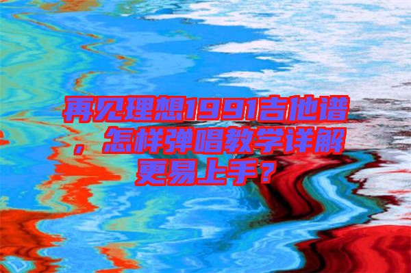 再見理想1991吉他譜，怎樣彈唱教學詳解更易上手？