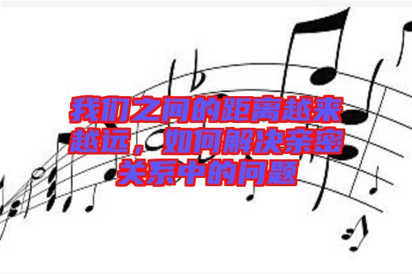 我們之間的距離越來越遠，如何解決親密關(guān)系中的問題