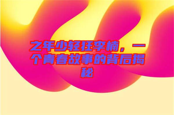 之年少輕狂李楠，一個青春故事的背后揭秘