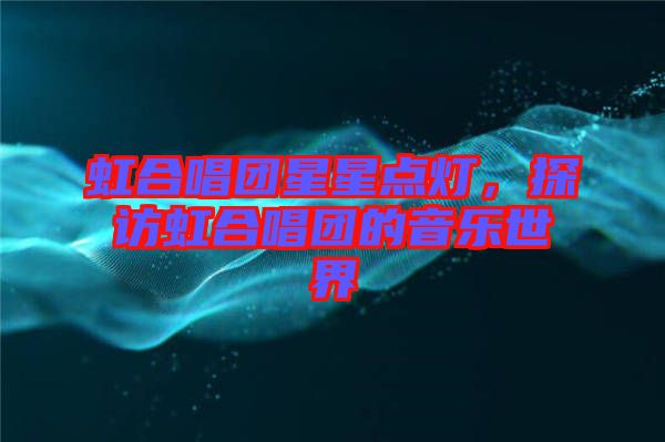 虹合唱團星星點燈，探訪虹合唱團的音樂世界