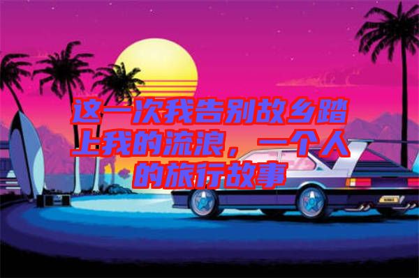 這一次我告別故鄉(xiāng)踏上我的流浪，一個人的旅行故事